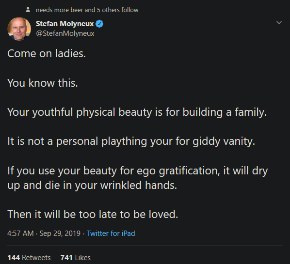 screenshot - needs more beer and 5 others Stefan Molyneux Molyneux Come on ladies. You know this. Your youthful physical beauty is for building a family. It is not a personal plaything your for giddy vanity. If you use your beauty for ego gratification, i