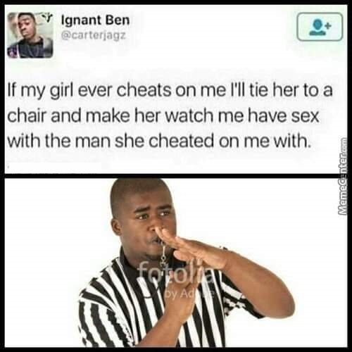 black twitter - A Ignant Ben If my girl ever cheats on me I'll tie her to a chair and make her watch me have sex with the man she cheated on me with. Mementer.com