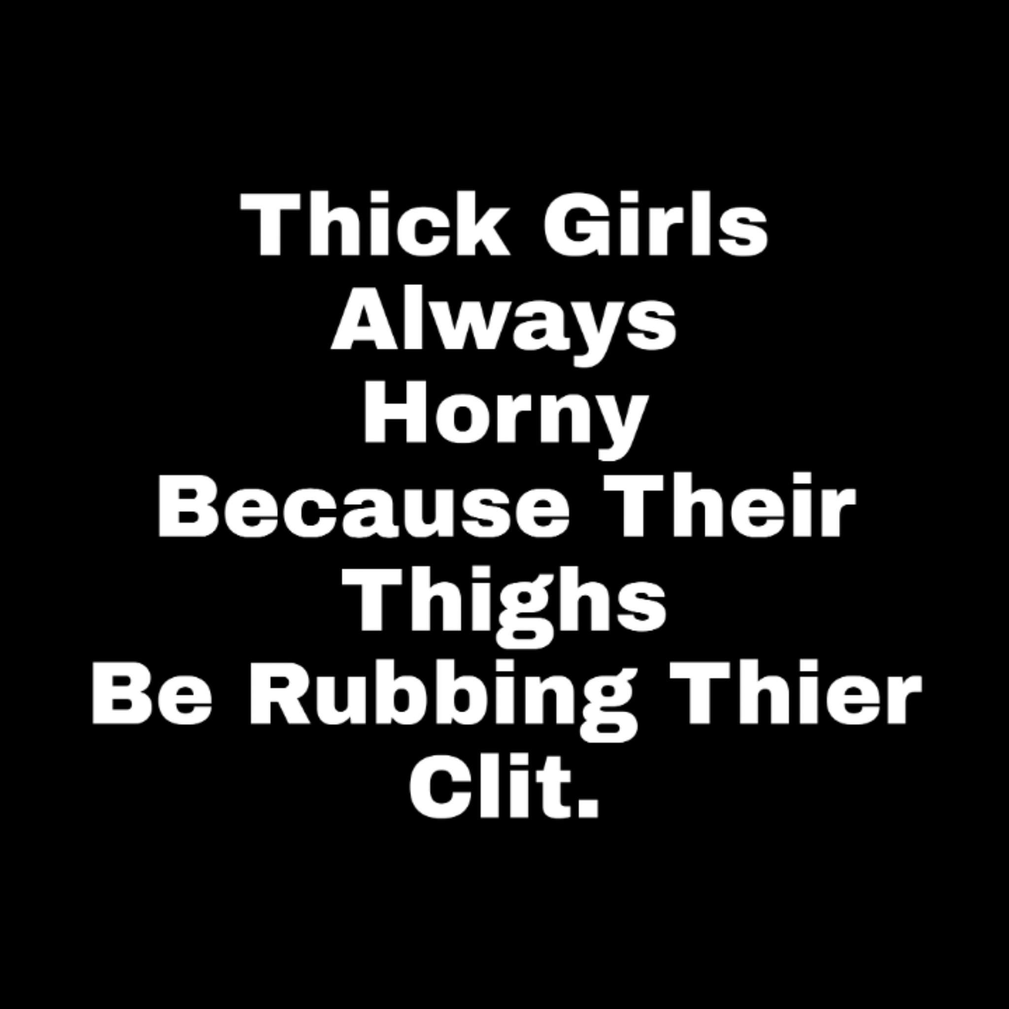 dont piss me off - Thick Girls Always Horny Because Their Thighs Be Rubbing Thier Clit.