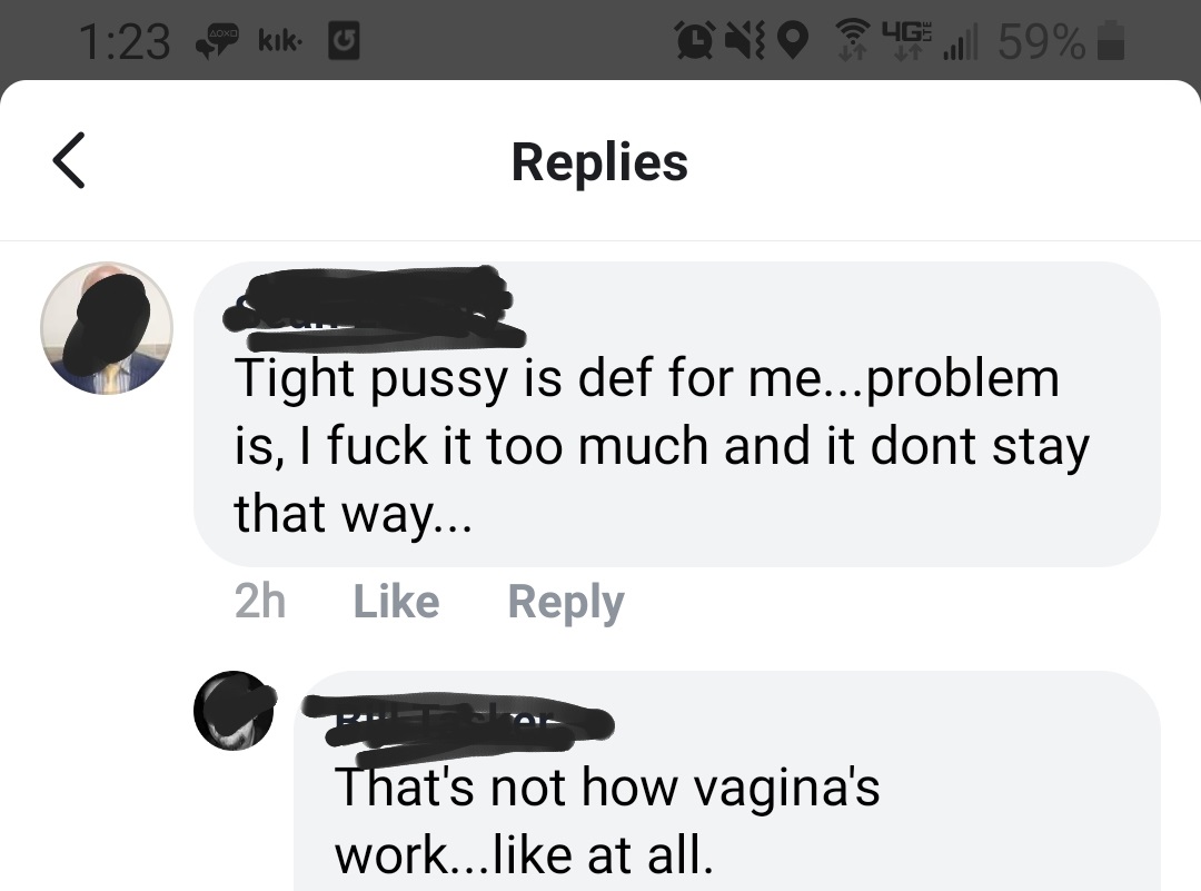 angle - kik o il 59% Replies Tight pussy is def for me... problem is, I fuck it too much and it dont stay that way... 2h That's not how vagina's work... at all.