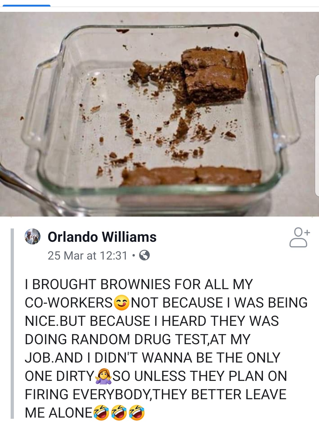 brought brownies in for all my coworkers - Orlando Williams 25 Mar at I Brought Brownies For All My CoWorkers Not Because I Was Being Nice.But Because I Heard They Was Doing Random Drug Test,At My Job.And I Didn'T Wanna Be The Only One Dirty Oso Unless Th
