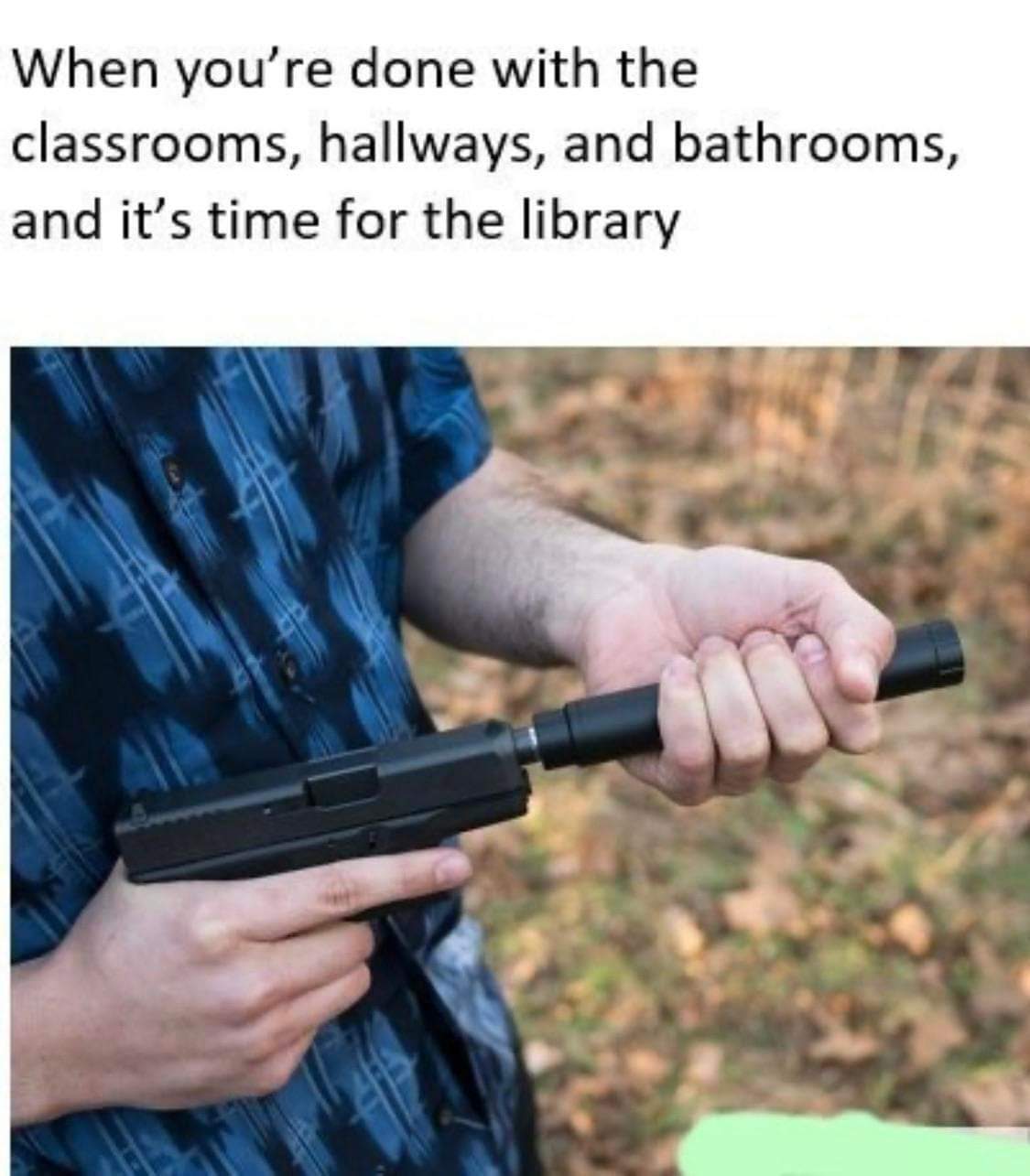 school shooter autistic meme - When you're done with the classrooms, hallways, and bathrooms, and it's time for the library