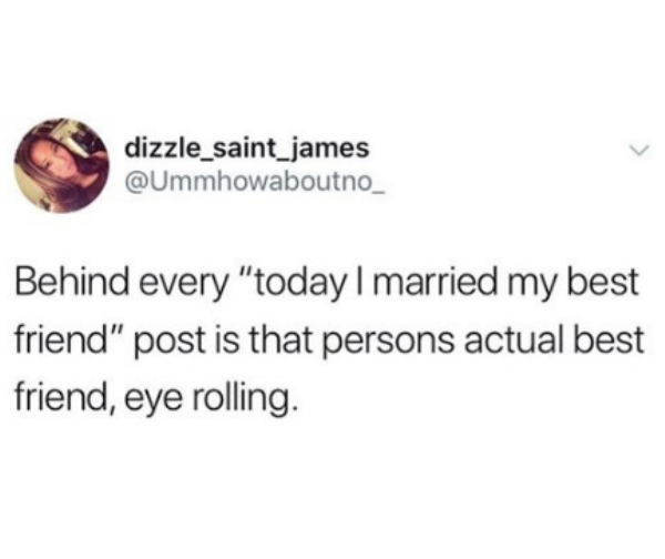 tired of telling people my favourite colour - dizzle_saint_james Behind every "today I married my best friend" post is that persons actual best friend, eye rolling.