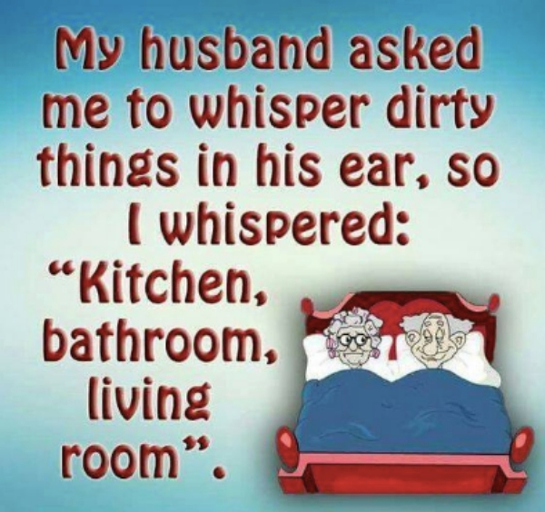 photo caption - My husband asked me to whisper dirty things in his ear, so I whispered "Kitchen, bathroom, living room".