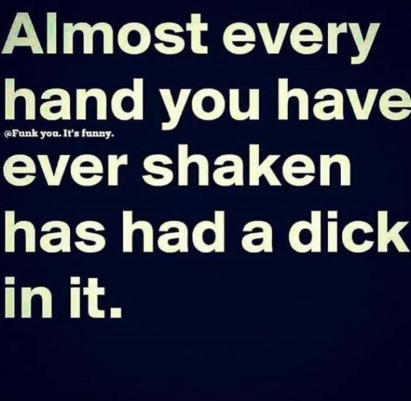 sexual meme quotes - you. It's funny. Almost every hand you have ever shaken has had a dick in it.