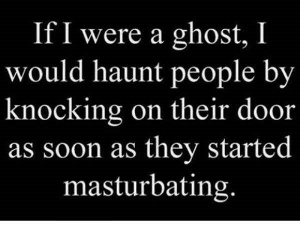 dirty sexy memes - If I were a ghost, I would haunt people by knocking on their door as soon as they started masturbating.