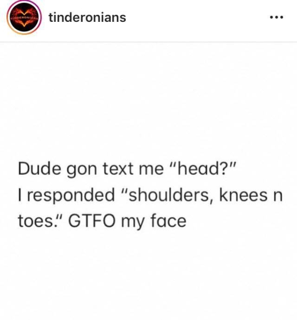 document - tinderonians Dude gon text me "head?" I responded "shoulders, knees n toes." Gtfo my face