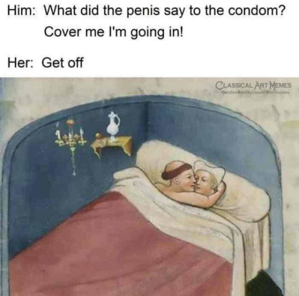 Him What did the penis say to the condom? Cover me I'm going in! Her Get off Classical Art Memes