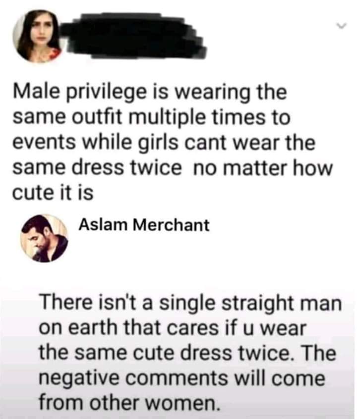 self esteem quotes - Male privilege is wearing the same outfit multiple times to events while girls cant wear the same dress twice no matter how cute it is Aslam Merchant There isn't a single straight man on earth that cares if u wear the same cute dress 