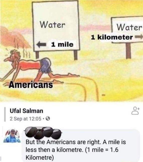 1 mile vs 1 km meme - Water Water 1 kilometer 1 mile Americans Ufal Salman 2 Sep at But the Americans are right. A mile is less then a kilometre. 1 mile 1.6 Kilometre