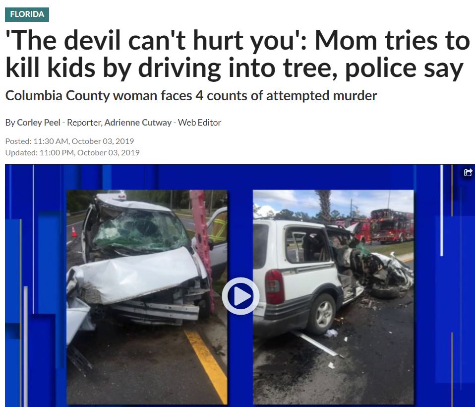 Florida 'The devil can't hurt you' Mom tries to kill kids by driving into tree, police say Columbia County woman faces 4 counts of attempted murder By Corley Peel Reporter, Adrienne Cutway Web Editor Posted , Updated ,