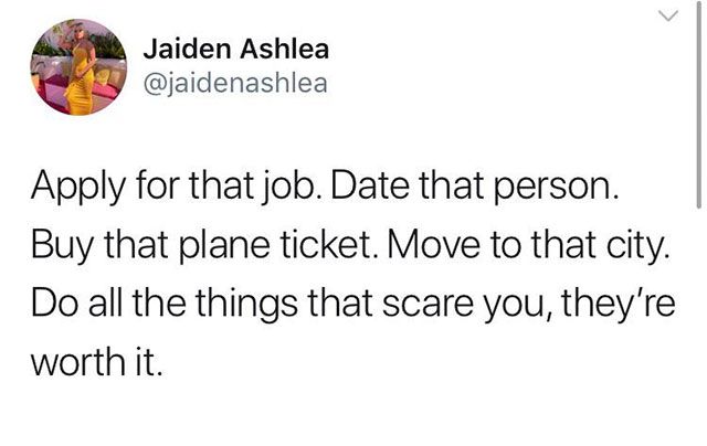 angle - Jaiden Ashlea Apply for that job. Date that person. Buy that plane ticket. Move to that city. Do all the things that scare you, they're worth it.