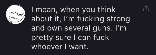 darkness - I mean, when you think about it, I'm fucking strong and own several guns. I'm pretty sure I can fuck whoever I want.