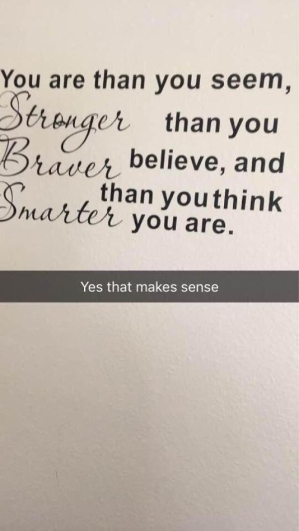 writing - You are than you seem, Stronger than you Braver believe, and r than you think Smarter you are. Yes that makes sense