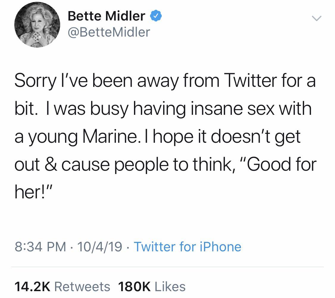 angle - Bette Midler Midler Sorry I've been away from Twitter for a bit. I was busy having insane sex with a young Marine. I hope it doesn't get out &cause people to think, "Good for her!" 10419. Twitter for iPhone