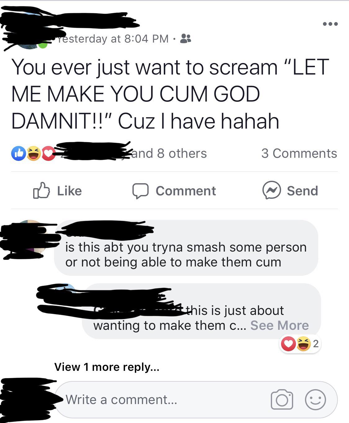 graphics - I resterday at You ever just want to scream "Let Me Make You Cum God Damnit!!" Cuz I have hahah 080 and 8 others 3 D Comment @ Send is this abt you tryna smash some person or not being able to make them cum Le this is just about wanting to make