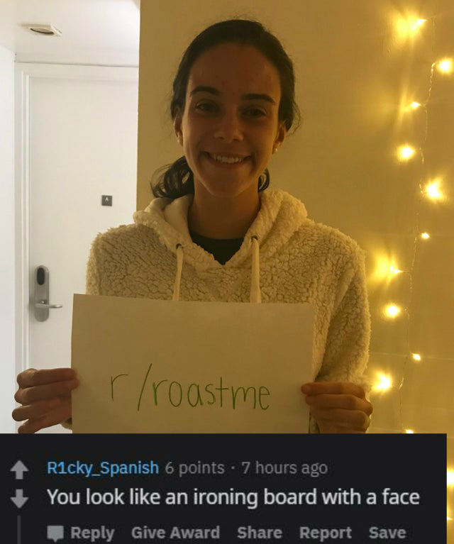 smile - rroastme Ricky_Spanish 6 points . 7 hours ago You look an ironing board with a face Give Award Report Save