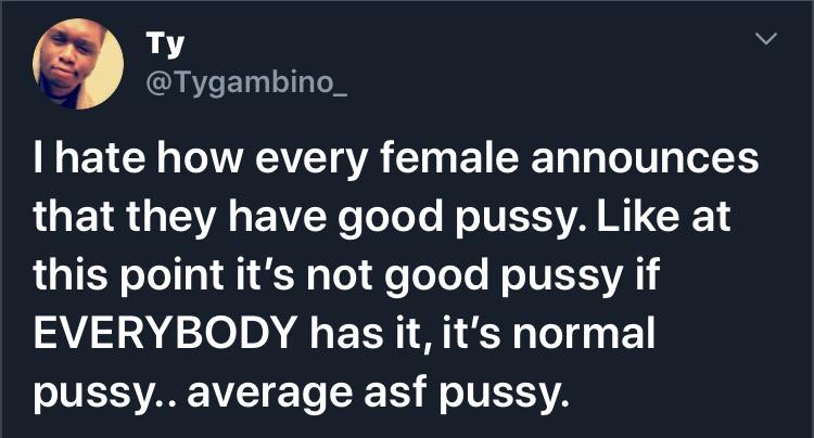 black twitter - Ty Thate how every female announces that they have good pussy. at this point it's not good pussy if Everybody has it, it's normal pussy.. average asf pussy.