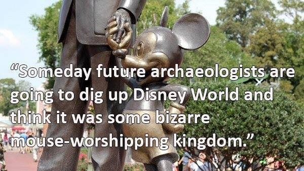 tree - "Someday future archaeologists are going to dig up Disney World and think it was some bizarre mouseworshipping kingdom.