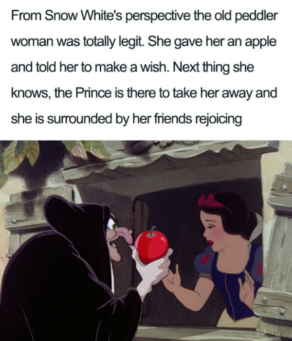 From Snow White's perspective the old peddler woman was totally legit. She gave her an apple and told her to make a wish. Next thing she knows, the Prince is there to take her away and she is surrounded by her friends rejoicing