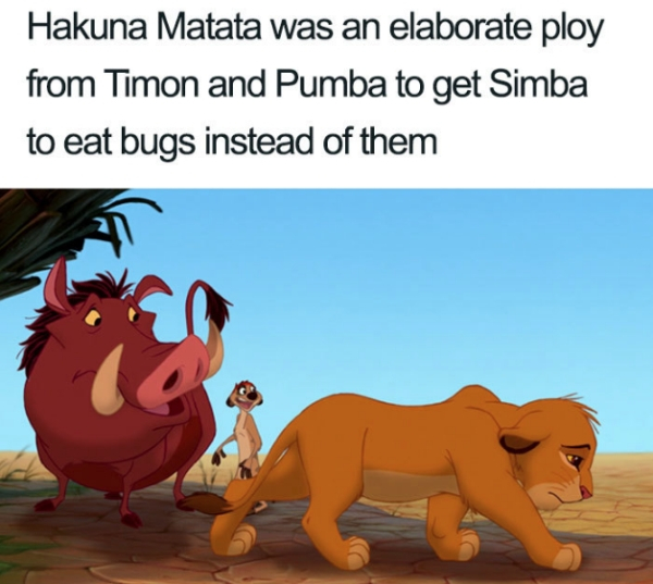 Simba - Hakuna Matata was an elaborate ploy from Timon and Pumba to get Simba to eat bugs instead of them
