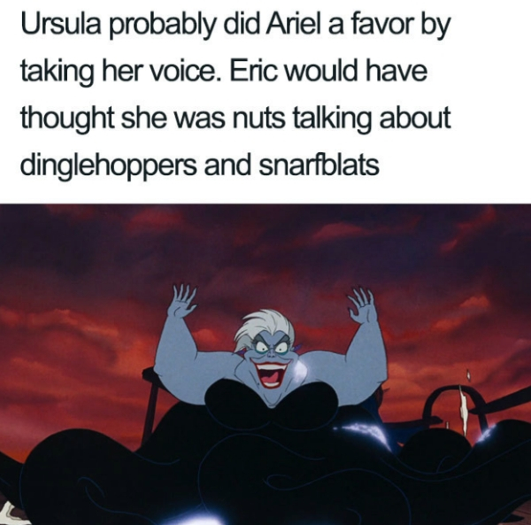 Ursula probably did Ariel a favor by taking her voice. Eric would have thought she was nuts talking about dinglehoppers and snarfblats