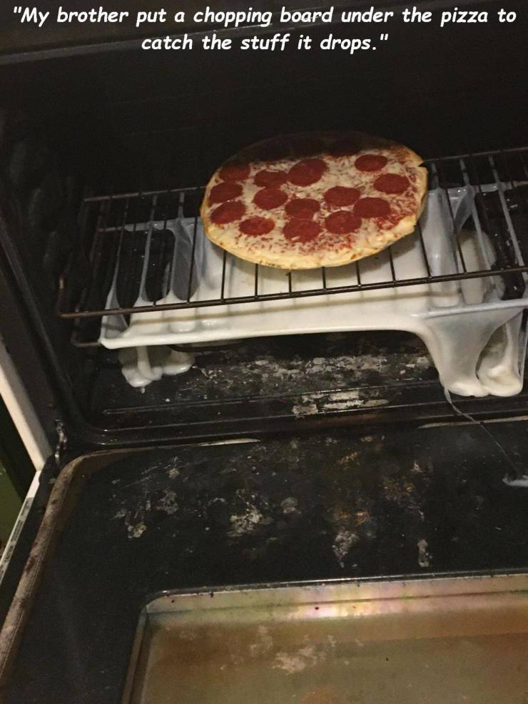 bad day melted chopping board pizza oven - "My brother put a chopping board under the pizza to catch the stuff it drops."