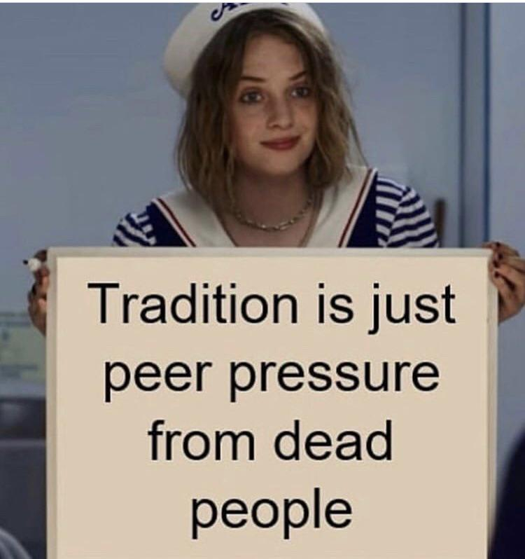 tradition is peer pressure from the dead - Tradition is just peer pressure from dead people