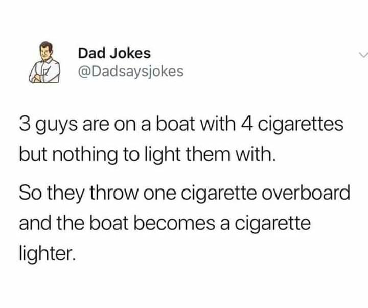 50th birthday dad jokes - A Dad Jokes 3 guys are on a boat with 4 cigarettes but nothing to light them with. So they throw one cigarette overboard and the boat becomes a cigarette lighter.