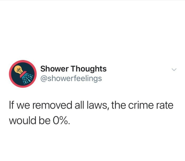 Shower Thoughts If we removed all laws, the crime rate would be 0%.