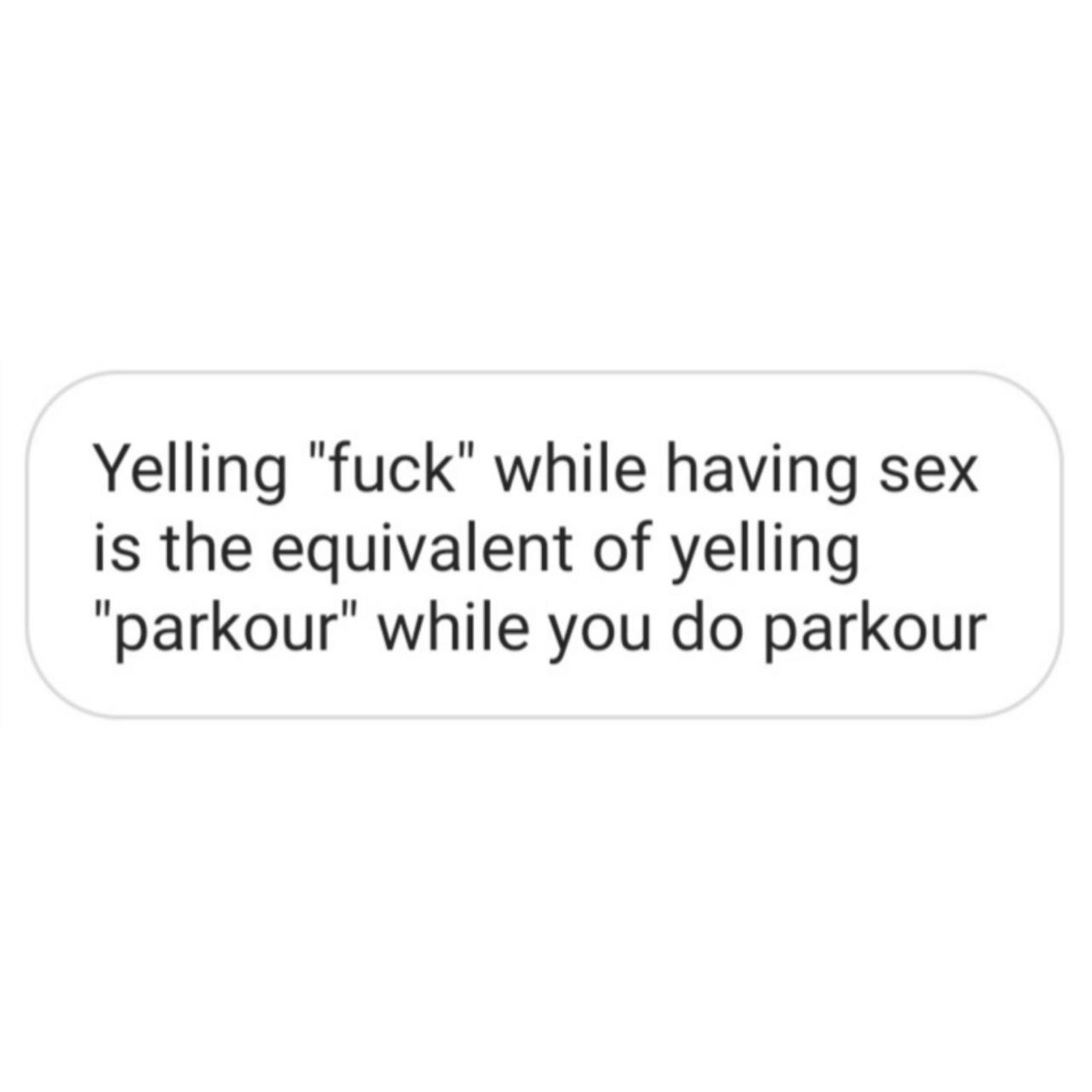 hate my self - Yelling "fuck" while having sex is the equivalent of yelling "parkour" while you do parkour