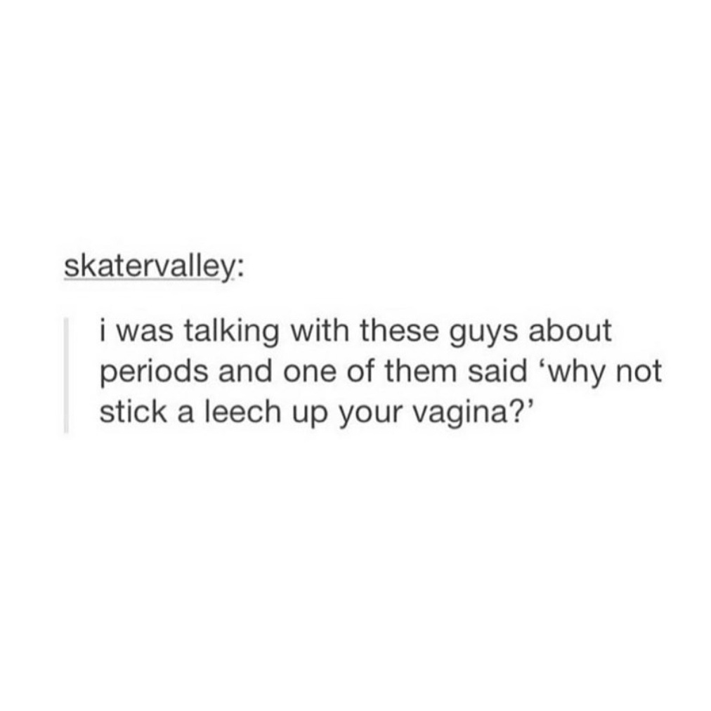 quotes about being done with a relationship - skatervalley i was talking with these guys about periods and one of them said 'why not stick a leech up your vagina?'