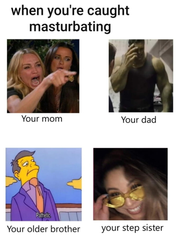 bratty sis memes - when you're caught masturbating Your mom Your dad Pathetic. Your older brother your step sister