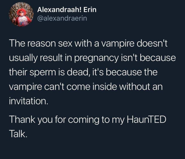 atmosphere - Alexandraah! Erin The reason sex with a vampire doesn't usually result in pregnancy isn't because their sperm is dead, it's because the vampire can't come inside without an invitation. Thank you for coming to my HaunTED Talk.
