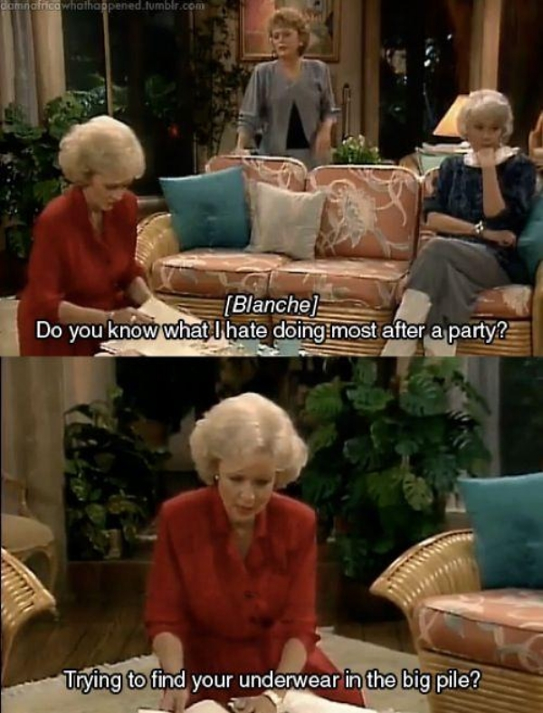golden girl moments - Gondinica whathappened.tumblr.com Blanche Do you know what I hate doing most after a party? Trying to find your underwear in the big pile?