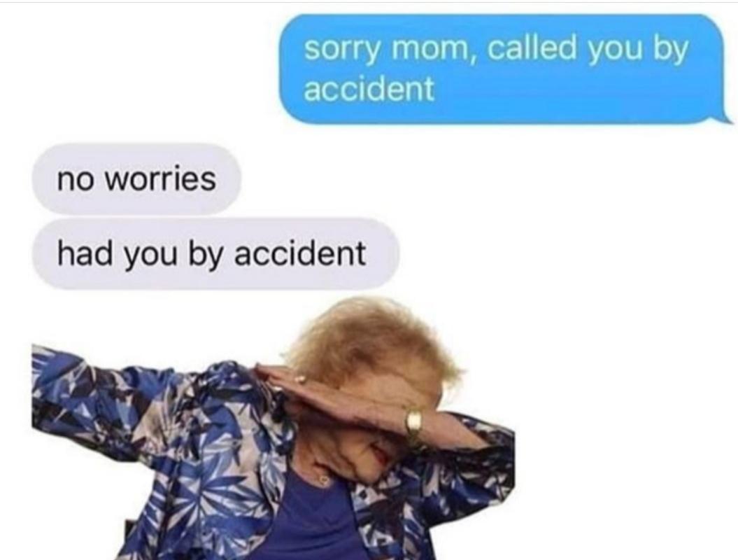 sorry mom, called you by accident no worries had you by accident