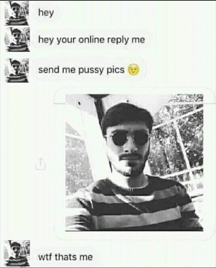 hey hey your online me send me pussy pics wtf thats me