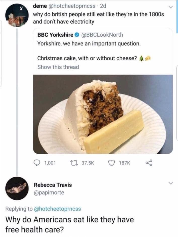 does america eat like they have universal healthcare meme - deme why do british people still eat they're in the 1800s and don't have electricity Bbc Yorkshire Yorkshire, we have an important question. Christmas cake, with or without cheese? Show this thre