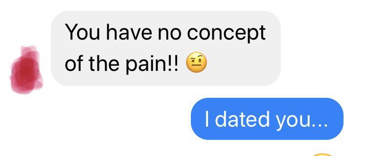 You have no concept of the pain!! I dated you...