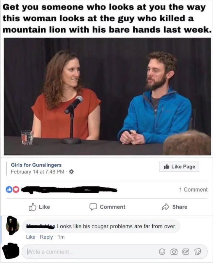 woman looking at man who killed mountain lion - Get you someone who looks at you the way this woman looks at the guy who killed a mountain lion with his bare hands last week. Girls for Gunslingers February 14 at Page 1 Comment Comment Looks his cougar pro