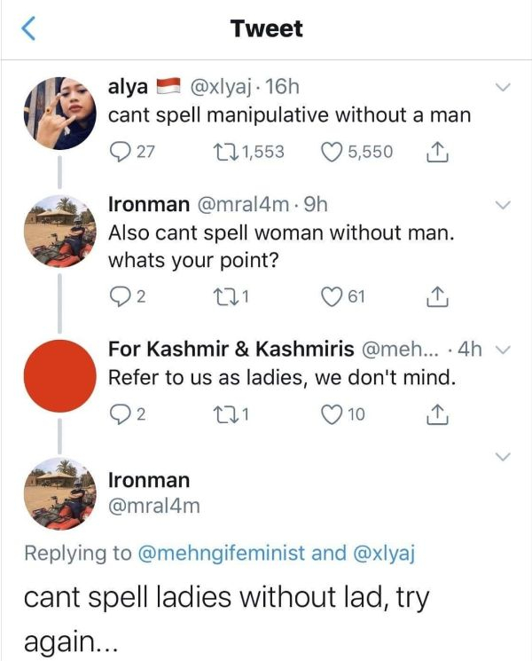 can t spell manipulative without man - Tweet alya 16h cant spell manipulative without a man 227 221,553 5,550 I Ironman . 9h Also cant spell woman without man. whats your point? 02 221 61 For Kashmir & Kashmiris ... 4h v Refer to us as ladies, we don't mi