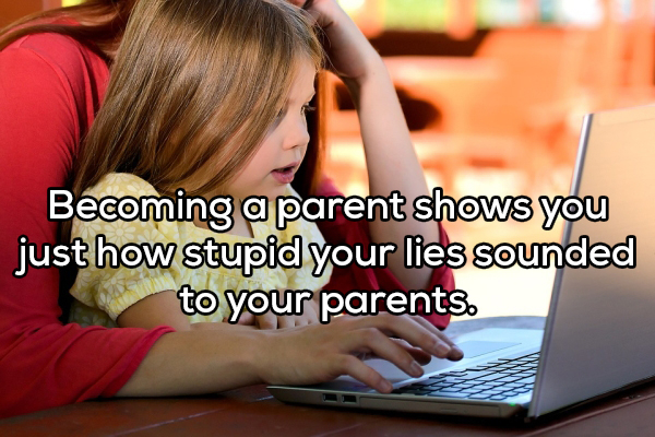 Child - Becoming a parent shows you just how stupid your lies sounded to your parents.