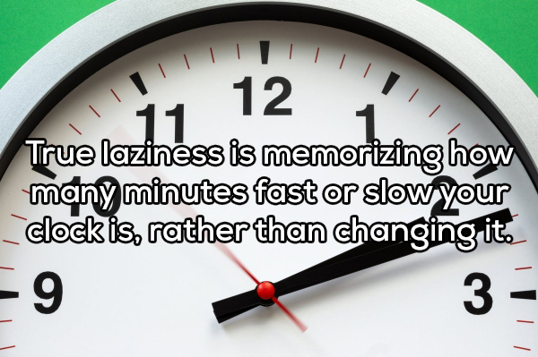 gauge - 12 True laziness is memorizing how many minutes fast or slow your clock is, rather than changing it. 9 3