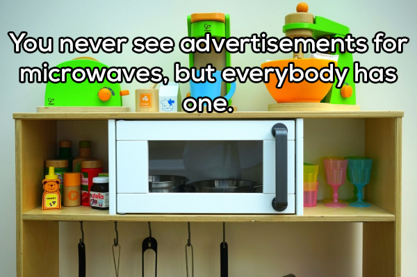 You never see advertisements for microwaves, but everybody has vuorone.