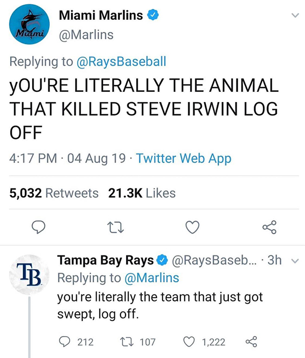 number - Miami Marlins Miami You'Re Literally The Animal That Killed Steve Irwin Log Off 04 Aug 19. Twitter Web App 5,032 Tb Tampa Bay Rays ... 3hv you're literally the team that just got swept, log off. 0 212 27 107 1,222