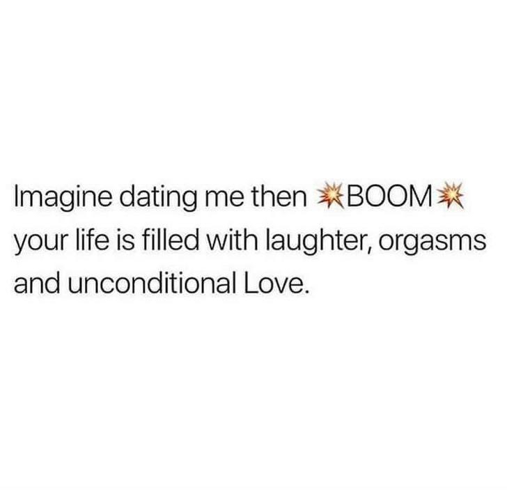 if you break someone and they still wish you the best - Imagine dating me then Boom your life is filled with laughter, orgasms and unconditional Love.