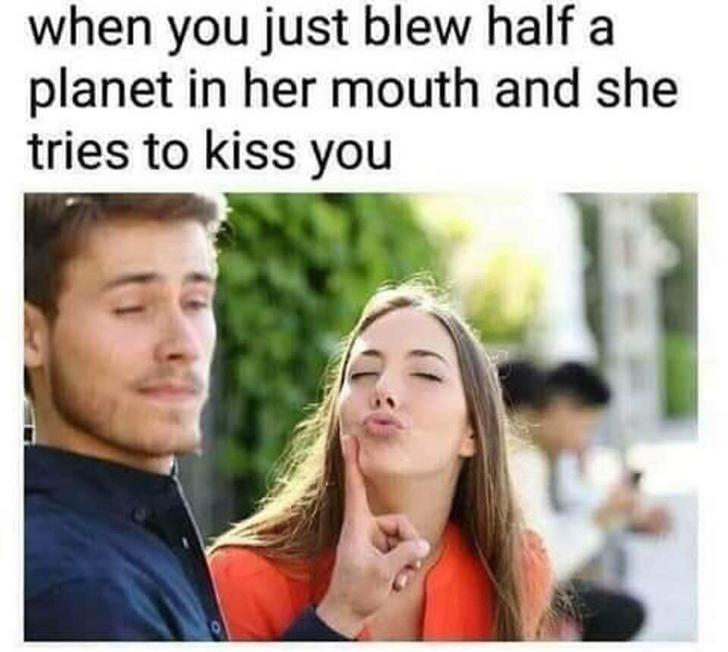 she horny memes - when you just blew half a planet in her mouth and she tries to kiss you