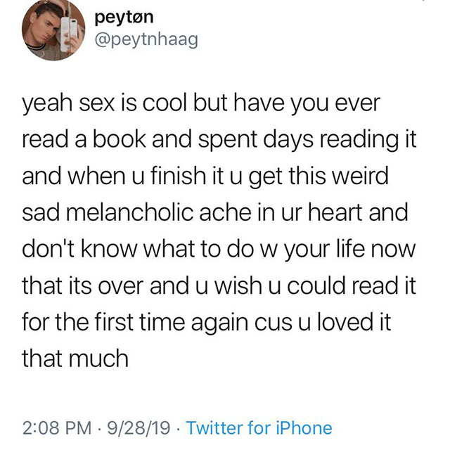 can you deal with my depression - peyton yeah sex is cool but have you ever read a book and spent days reading it and when u finish it u get this weird sad melancholic ache in ur heart and don't know what to do w your life now that its over and u wish u c
