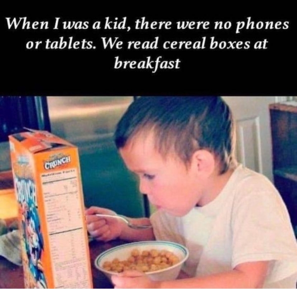 kid we read cereal boxes - When I was a kid, there were no phones or tablets. We read cereal boxes at breakfast Crunch