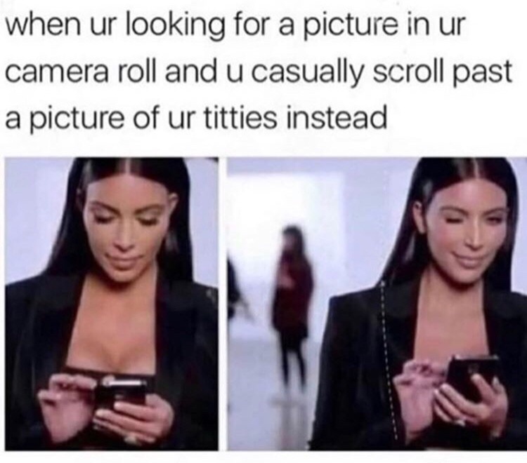 relatable kim kardashian memes - when ur looking for a picture in ur camera roll and u casually scroll past a picture of ur titties instead